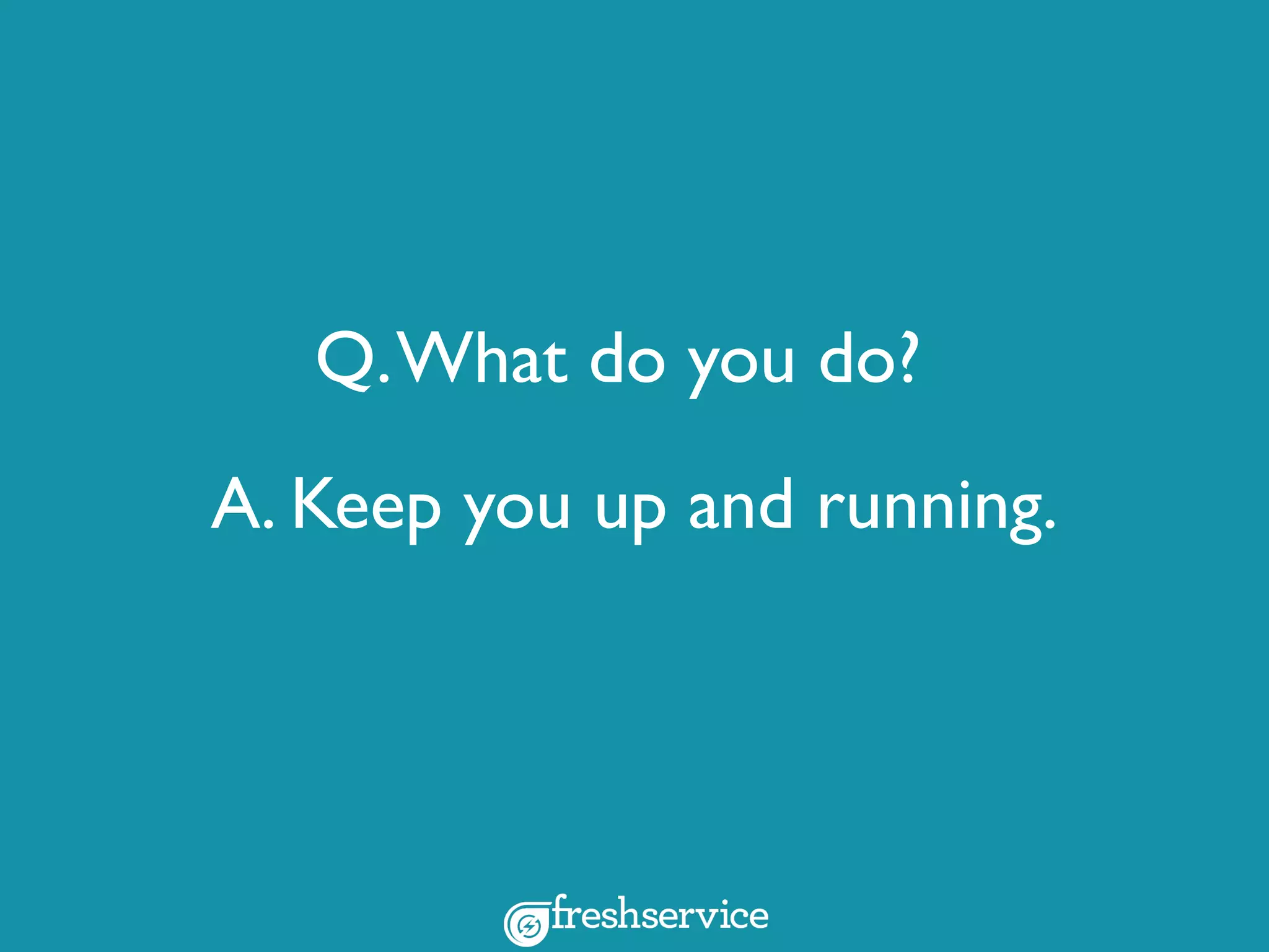 A. Keep you up and running.
Q.What do you do?
 