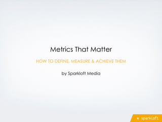 Metrics That Matter
by Sparkloft Media
HOW TO DEFINE, MEASURE & ACHIEVE THEM
 