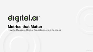 | © Digital.ai.2020© Digital.ai.2020
Metrics that Matter
How to Measure Digital Transformation Success
 