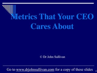 1
Metrics That Your CEO
Cares About
© Dr John Sullivan
Go to www.drjohnsullivan.com for a copy of these slides
 
