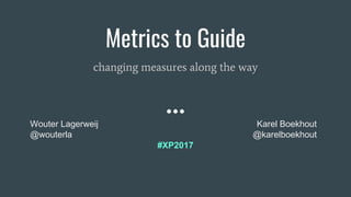 Metrics to Guide
changing measures along the way
Wouter Lagerweij
@wouterla
Karel Boekhout
@karelboekhout
#XP2017
 