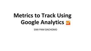 Metrics to Track Using
Google Analytics
SIMI PAM DACHOMO
 