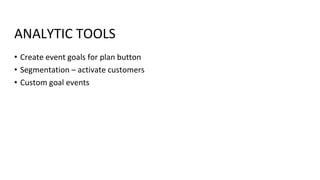 • Create event goals for plan button
• Segmentation – activate customers
• Custom goal events
ANALYTIC TOOLS
 