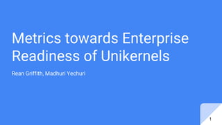 Metrics towards Enterprise
Readiness of Unikernels
Rean Griffith, Madhuri Yechuri
1
 