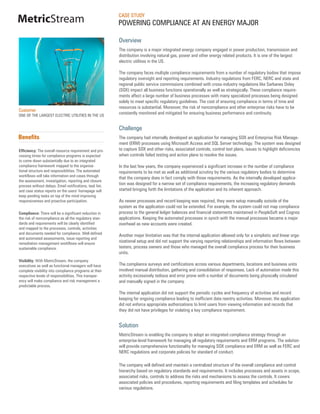 CASE STUDY
MetricStream                                              POWERING COMPLIANCE AT AN ENERGY MAJOR

                                                          Overview
                                                          The company is a major integrated energy company engaged in power production, transmission and
                                                          distribution involving natural gas, power and other energy related products. It is one of the largest
                                                          electric utilities in the US.

                                                          The company faces multiple compliance requirements from a number of regulatory bodies that impose
                                                          regulatory oversight and reporting requirements. Industry regulations from FERC, NERC and state and
                                                          regional public service commissions combined with cross-industry regulations like Sarbanes Oxley
                                                          (SOX) impact all business functions operationally as well as strategically. These compliance require-
                                                          ments affect a large number of business processes with many specialized processes being designed
                                                          solely to meet specific regulatory guidelines. The cost of ensuring compliance in terms of time and
                                                          resources is substantial. Moreover, the risk of noncompliance and other enterprise risks have to be
Customer
ONE OF THE LARGEST ELECTRIC UTILITIES IN THE US
                                                          constantly monitored and mitigated for ensuring business performance and continuity.


                                                          Challenge
Benefits                                                  The company had internally developed an application for managing SOX and Enterprise Risk Manage-
                                                          ment (ERM) processes using Microsoft Access and SQL Server technology. The system was designed
Efficiency: The overall resource requirement and pro-     to capture SOX and other risks, associated controls, control test plans, issues to highlight deficiencies
cessing times for compliance programs is expected         when controls failed testing and action plans to resolve the issues.
to come down substantially due to an integrated
compliance framework mapped to the organiza-              In the last few years, the company experienced a significant increase in the number of compliance
tional structure and responsibilities. The automated      requirements to be met as well as additional scrutiny by the various regulatory bodies to determine
workflows will take information and cases through
                                                          that the company does in fact comply with those requirements. As the internally developed applica-
the assessment, investigation, reporting and closure
process without delays. Email notifications, task list,
                                                          tion was designed for a narrow set of compliance requirements, the increasing regulatory demands
and case status reports on the users’ homepage will       started bringing forth the limitations of the application and its inherent approach.
keep pending tasks on top of the mind improving
responsiveness and proactive participation.               As newer processes and record keeping was required, they were setup manually outside of the
                                                          system as the application could not be extended. For example, the system could not map compliance
Compliance: There will be a significant reduction in      process to the general ledger balances and financial statements maintained in PeopleSoft and Cognos
the risk of noncompliance as all the regulatory stan-     applications. Keeping the automated processes in synch with the manual processes became a major
dards and requirements will be clearly identified         overhead as new accounts were created.
and mapped to the processes, controls, activities
and documents needed for compliance. Well-defined
                                                          Another major limitation was that the internal application allowed only for a simplistic and linear orga-
and automated assessments, issue reporting and
remediation management workflows will ensure
                                                          nizational setup and did not support the varying reporting relationships and information flows between
sustainable compliance.                                   testers, process owners and those who managed the overall compliance process for their business
                                                          units.
Visibility: With MetricStream, the company
executives as well as functional managers will have       The compliance surveys and certifications across various departments, locations and business units
complete visibility into compliance programs at their     involved manual distribution, gathering and consolidation of responses. Lack of automation made this
respective levels of responsibilities. This transpar-     activity excessively tedious and error prone with a number of documents being physically circulated
ency will make compliance and risk management a           and manually signed in the company.
predictable process.
                                                          The internal application did not support the periodic cycles and frequency of activities and record
                                                          keeping for ongoing compliance leading to inefficient data reentry activities. Moreover, the application
                                                          did not enforce appropriate authorizations to limit users from viewing information and records that
                                                          they did not have privileges for violating a key compliance requirement.


                                                          Solution
                                                          MetricStream is enabling the company to adopt an integrated compliance strategy through an
                                                          enterprise-level framework for managing all regulatory requirements and ERM programs. The solution
                                                          will provide comprehensive functionality for managing SOX compliance and ERM as well as FERC and
                                                          NERC regulations and corporate policies for standard of conduct.

                                                          The company will defined and maintain a centralized structure of the overall compliance and control
                                                          hierarchy based on regulatory standards and requirements. It includes processes and assets in scope,
                                                          associated risks, controls to address the risks and mechanisms to assess the controls. It covers
                                                          associated policies and procedures, reporting requirements and filing templates and schedules for
                                                          various regulations.
 