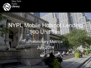 NYPL Mobile Hotspot Lending
100 Unit Test
Preliminary Metrics
July 2014
 