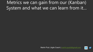 Metrics we can gain from our (Kanban)
System and what we can learn from it…
Martin Putz | Agile Coach | martin.putz0@gmail.com
 