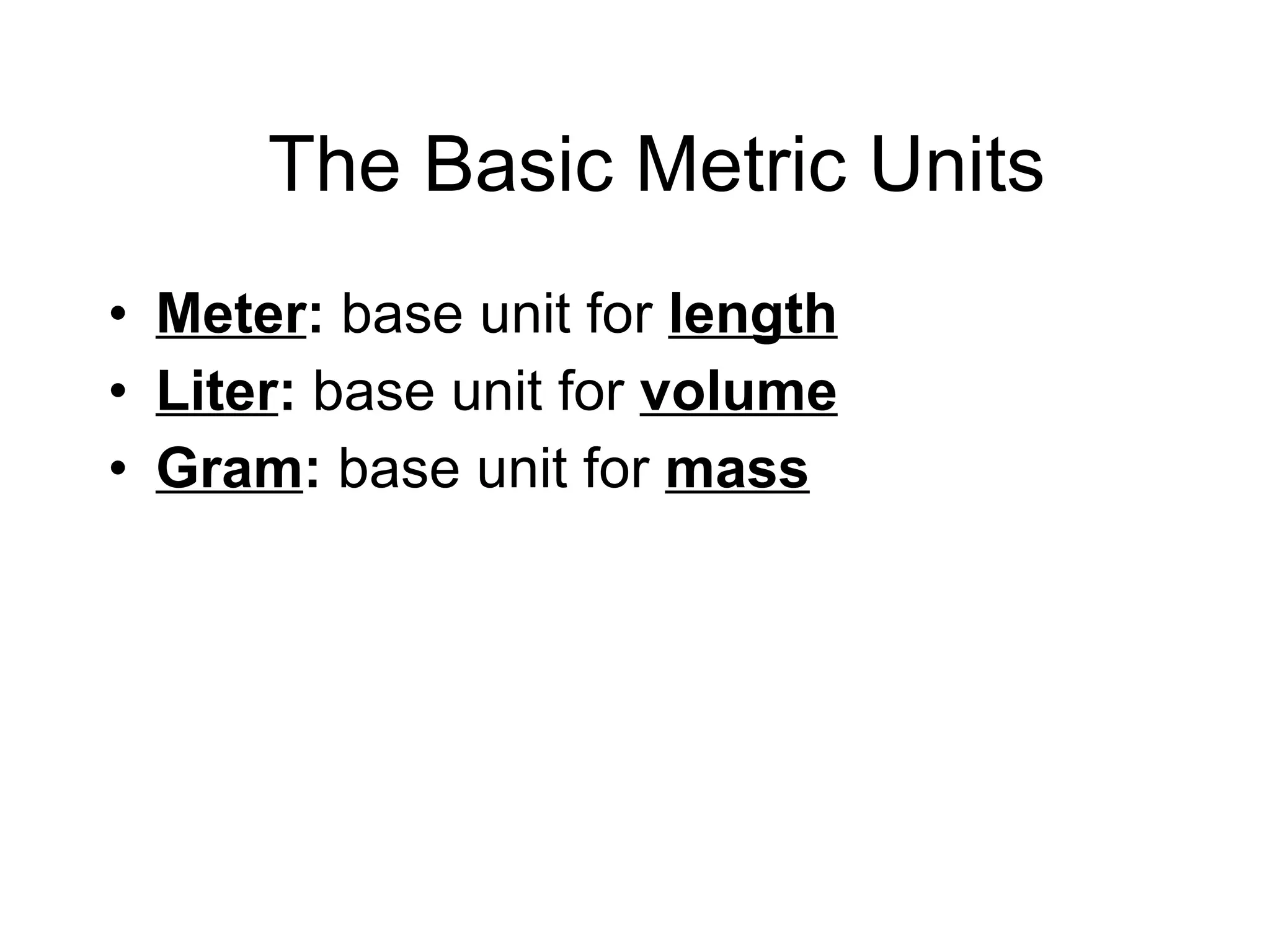 The Basic Metric Units Meter :  base unit for  length Liter :  base unit for  volume Gram :  base unit for  mass 
