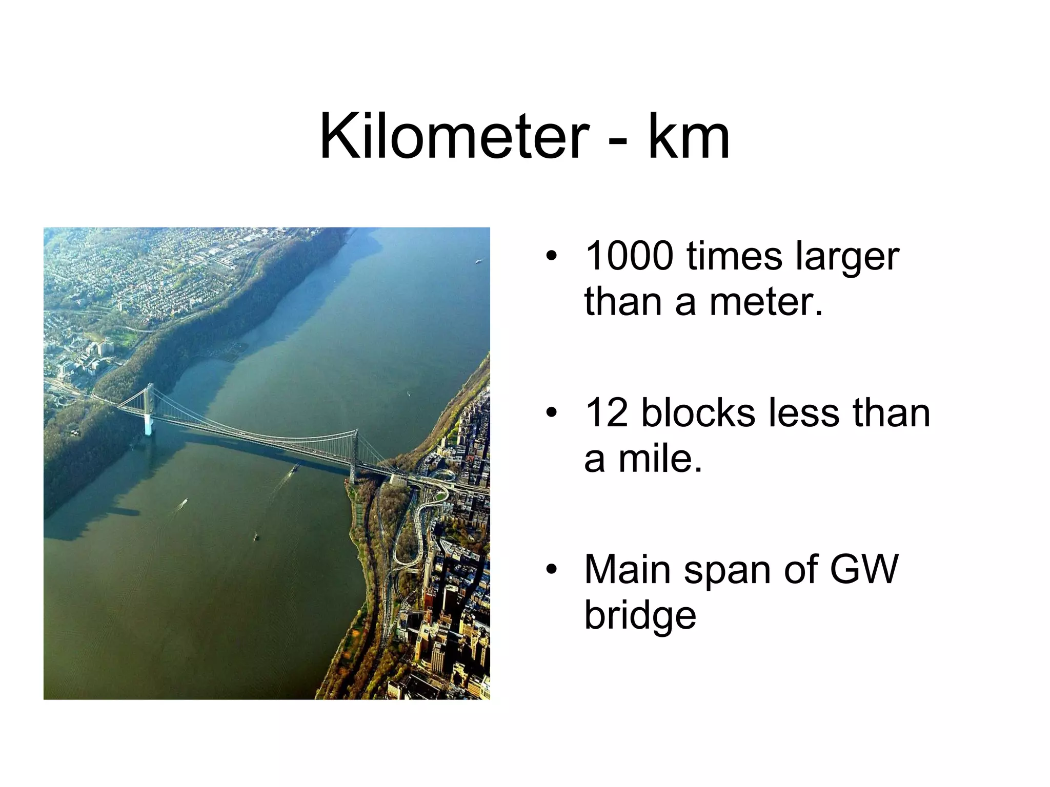 Kilometer - km 1000 times larger than a meter. 12 blocks less than a mile. Main span of GW bridge 