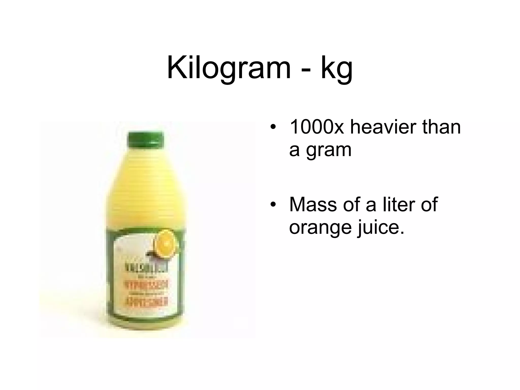 Kilogram - kg 1000x heavier than a gram Mass of a liter of orange juice. 