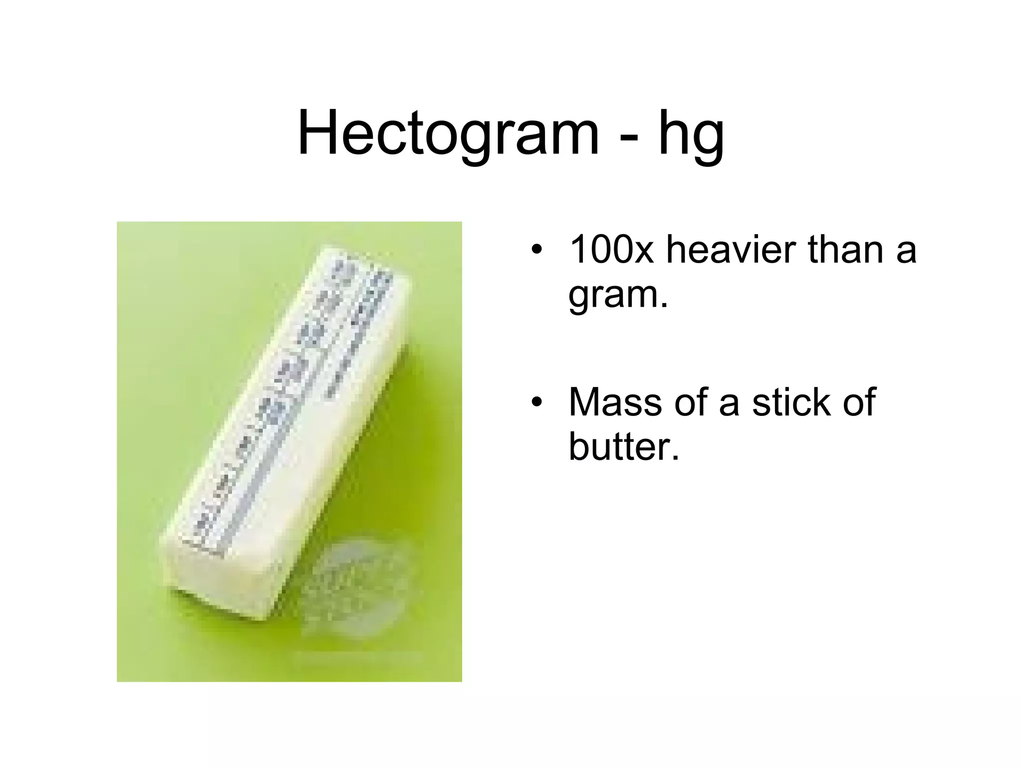 Hectogram - hg 100x heavier than a gram. Mass of a stick of butter. 