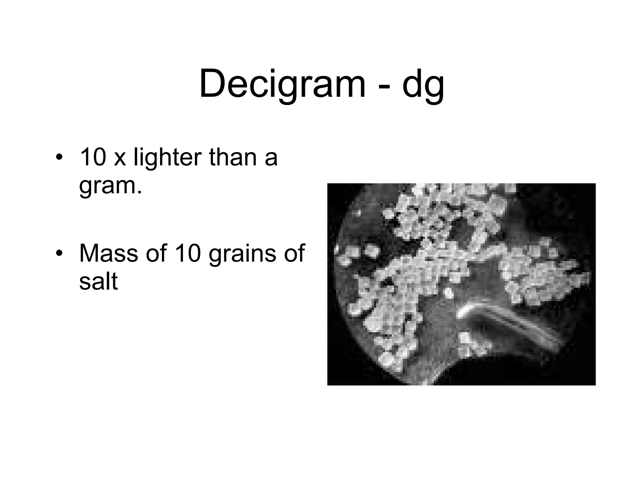 Decigram - dg 10 x lighter than a gram. Mass of 10 grains of salt 