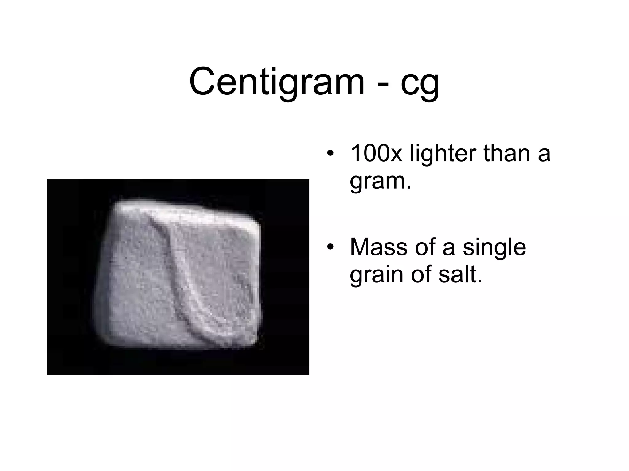 Centigram - cg 100x lighter than a gram. Mass of a single grain of salt. 