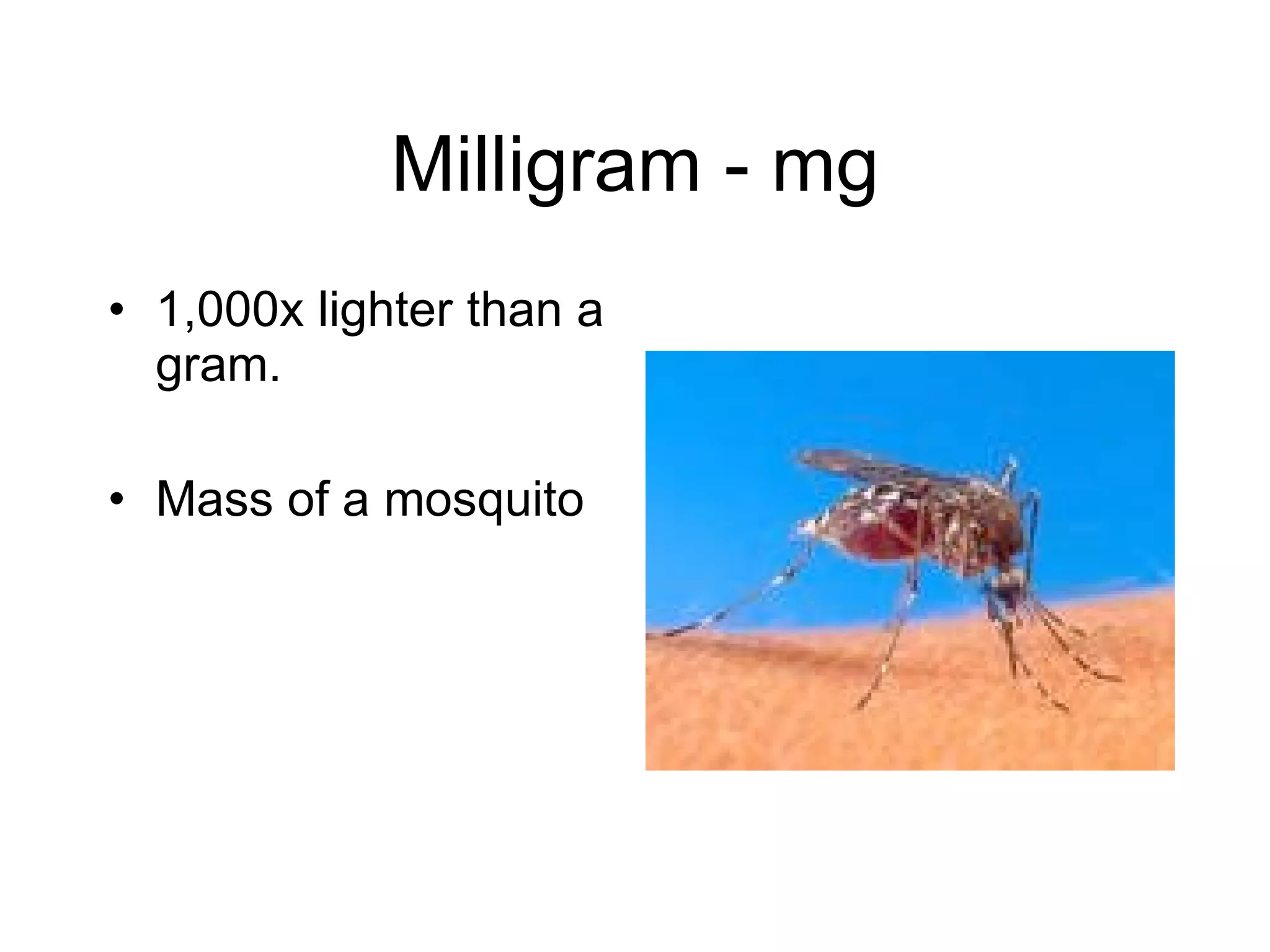 Milligram - mg 1,000x lighter than a gram. Mass of a mosquito 