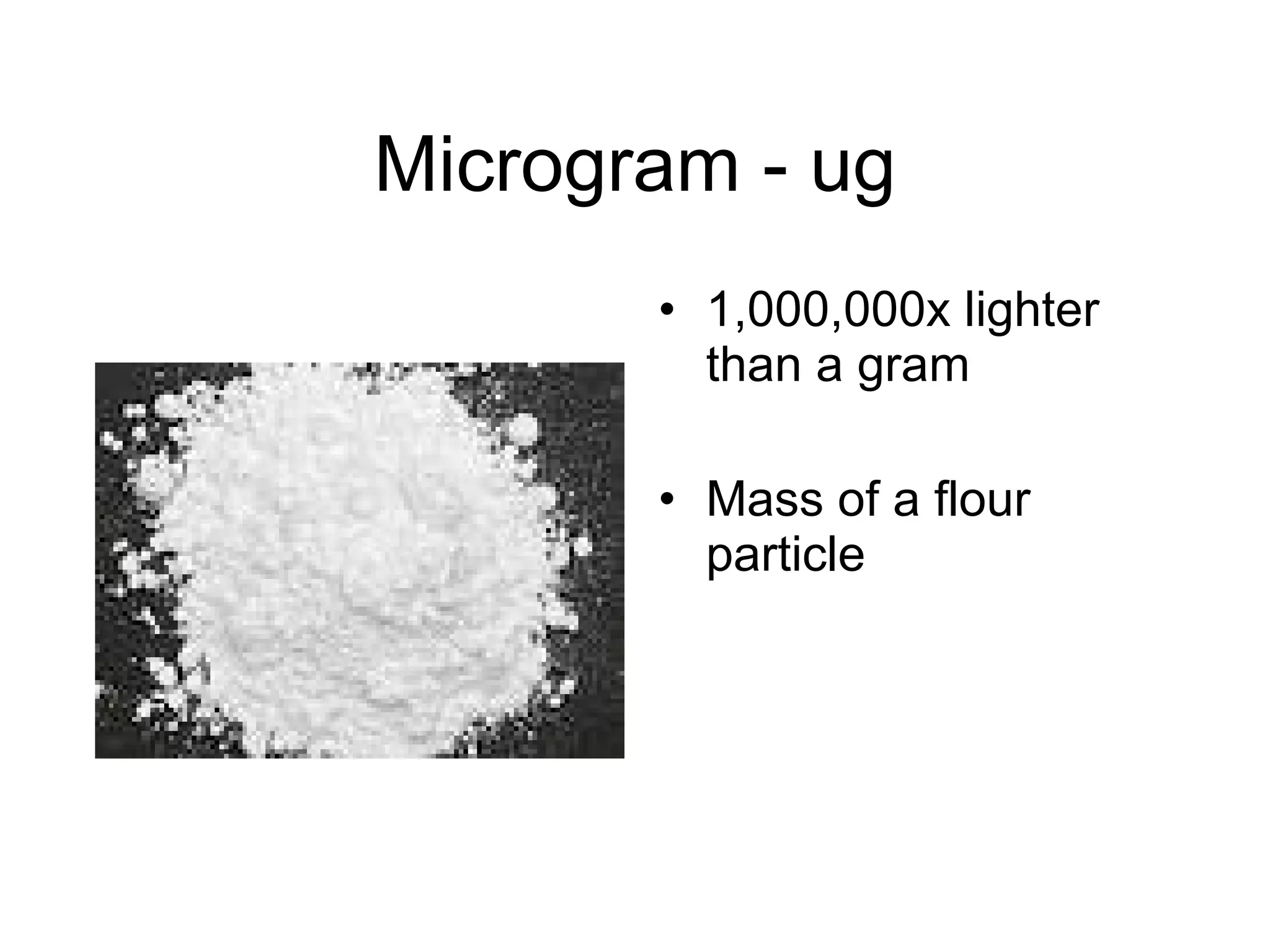 Microgram - ug 1,000,000x lighter than a gram Mass of a flour particle 