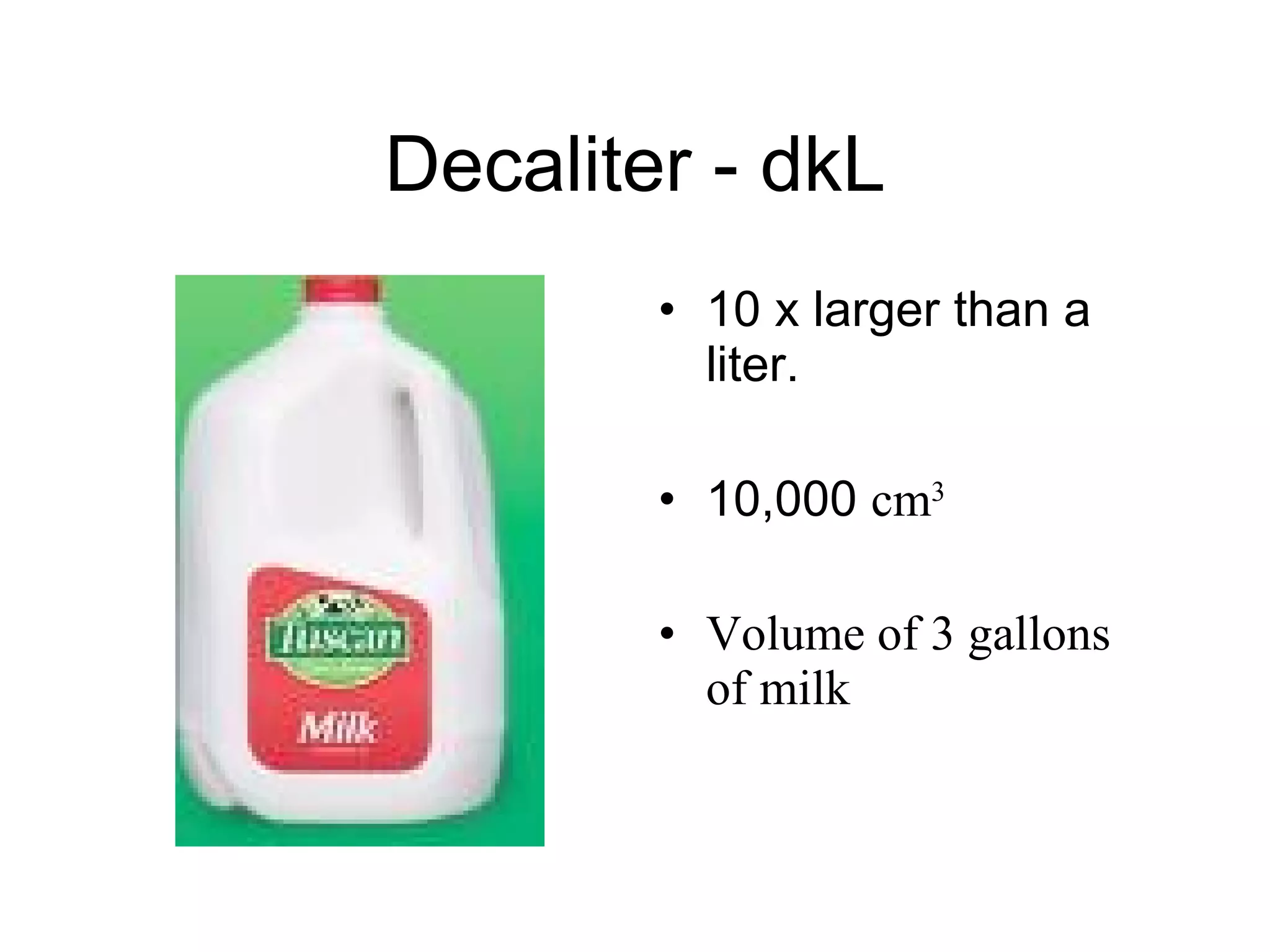 Decaliter - dkL 10 x larger than a liter. 10,000  cm 3 Volume of 3 gallons of milk 
