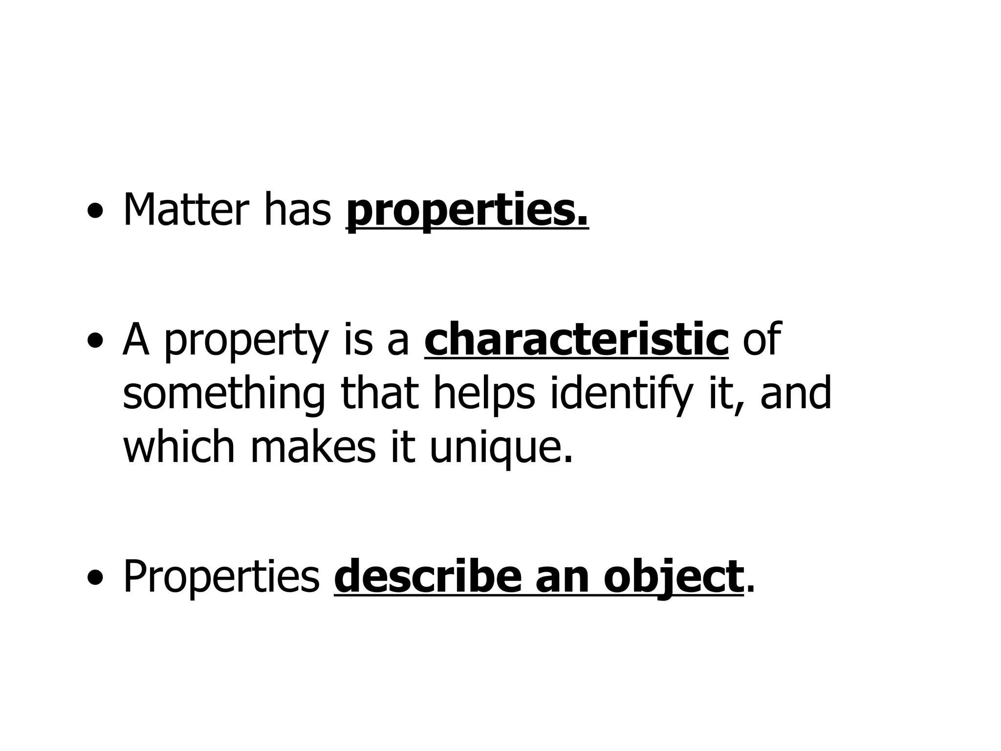 Matter has  properties. A property is a  characteristic  of something that helps identify it, and which makes it unique. Properties  describe an object . 