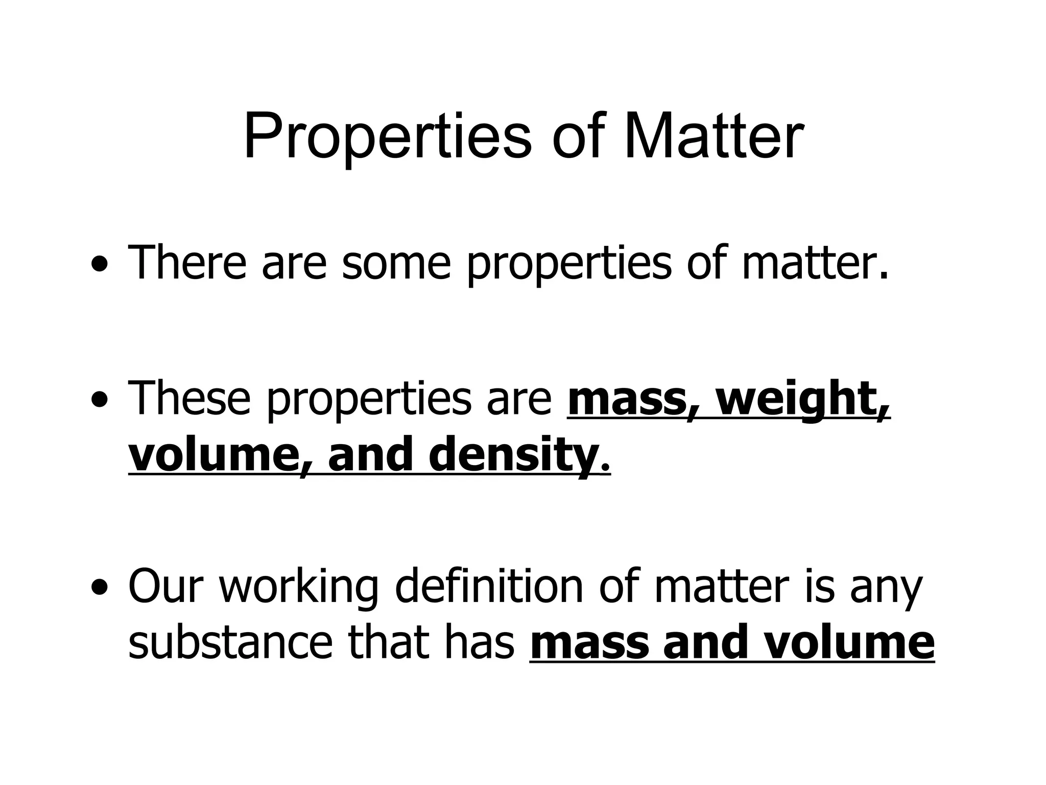 Properties of Matter There are some properties of matter.  These properties are  mass, weight, volume, and density . Our working definition of matter is any substance that has  mass and volume 