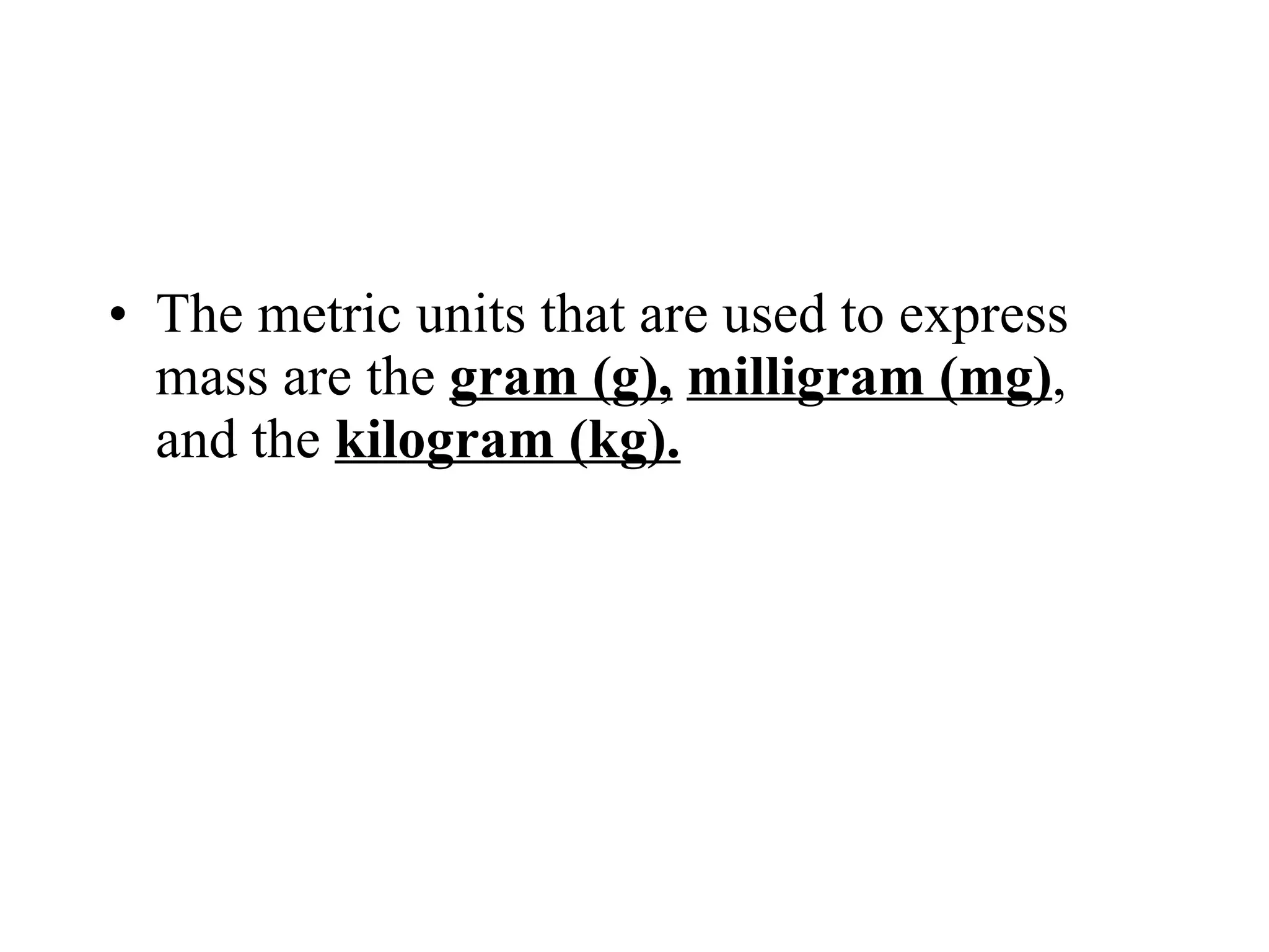 The metric units that are used to express mass are the  gram (g),   milligram (mg) , and the  kilogram (kg). 
