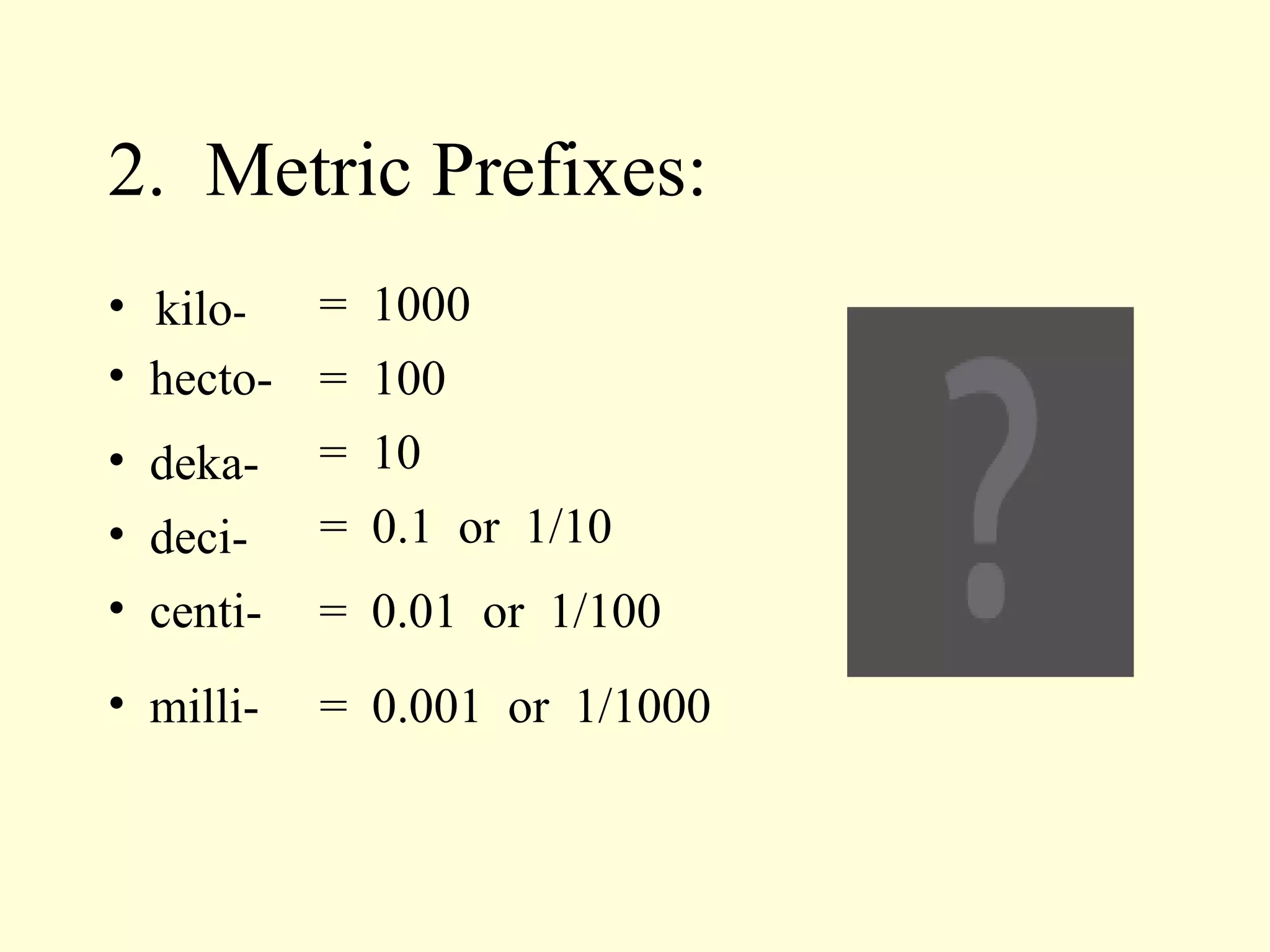 2. Metric Prefixes: kilo - = 0.001 or 1/1000 deci- centi- milli- = 0.1 or 1/10 = 0.01 or 1/100 = 1000 hecto- = 100 deka- = 10