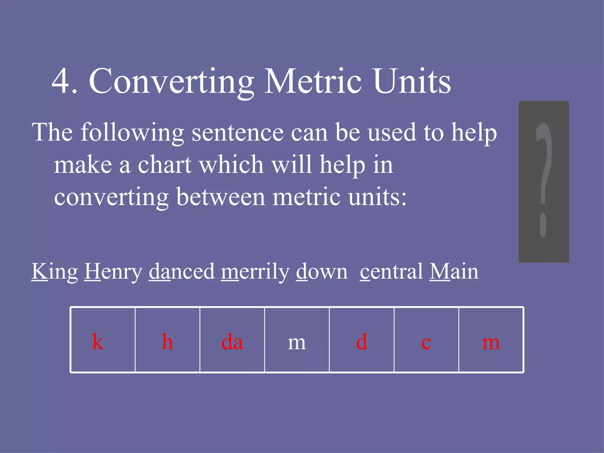 4. Converting Metric Units The following sentence can be used to help make a chart which will help in converting between metric units: K ing H enry da nced m errily d own c entral M ain m c d m da h k