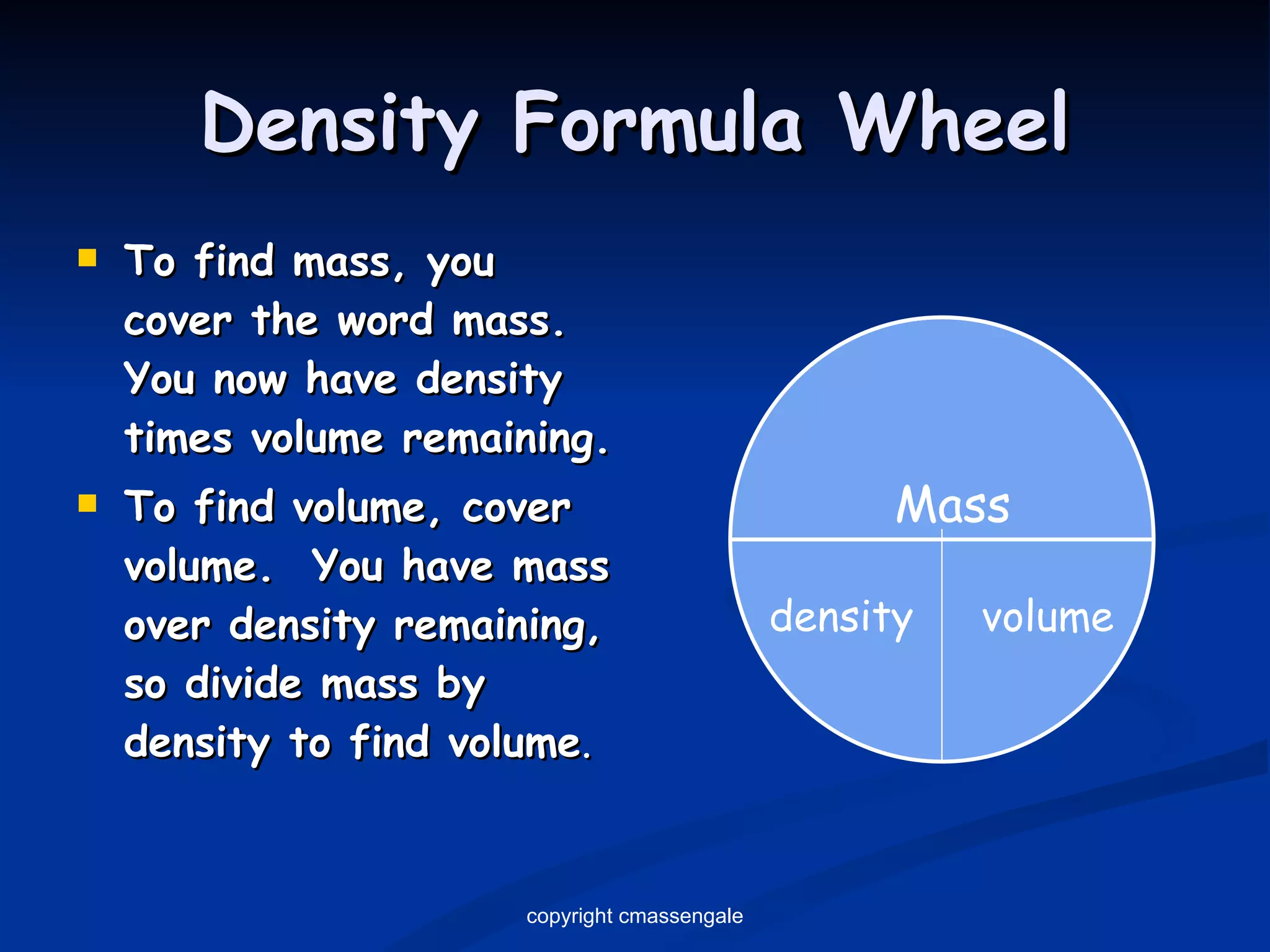 Density Formula Wheel To find mass, you cover the word mass.  You now have density times volume remaining. To find volume, cover volume.  You have mass over density remaining, so divide mass by density to find volume . Mass density volume copyright cmassengale 