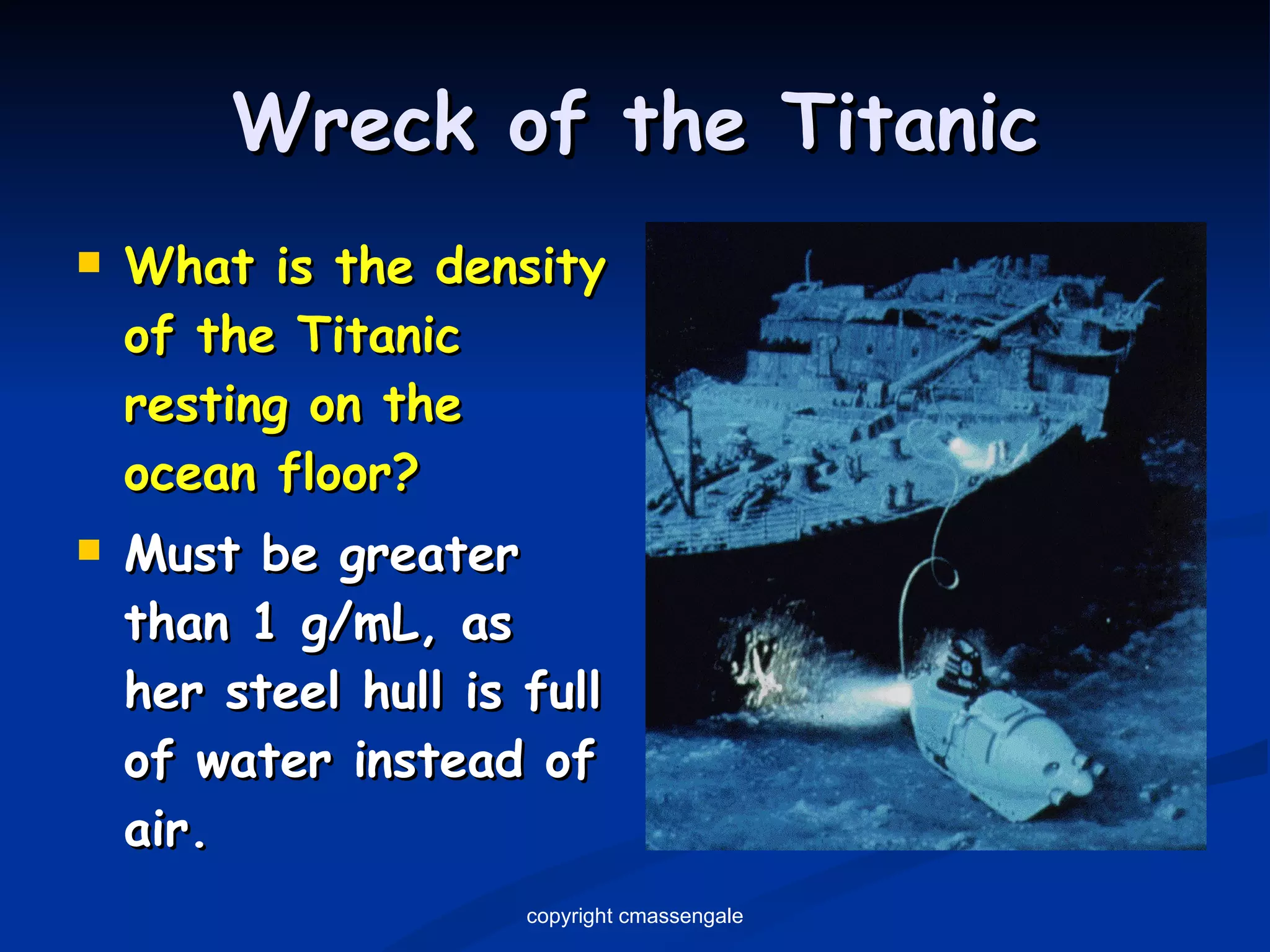 Wreck of the Titanic What is the density of the Titanic resting on the ocean floor? Must be greater than 1 g/mL, as her steel hull is full of water instead of air. copyright cmassengale 