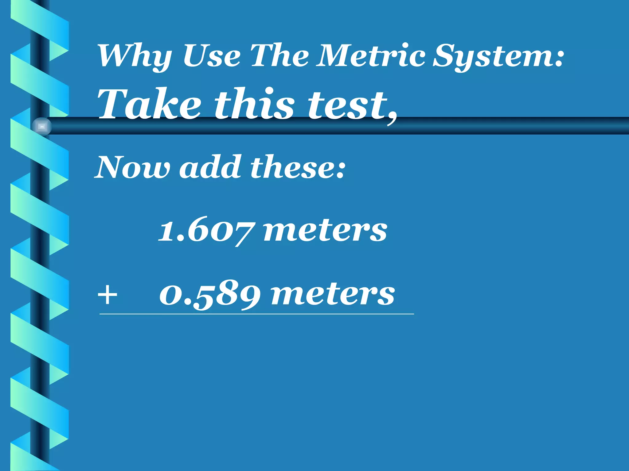 Take this test, Now add these: 1.607 meters + 0.589 meters Why Use The Metric System: 