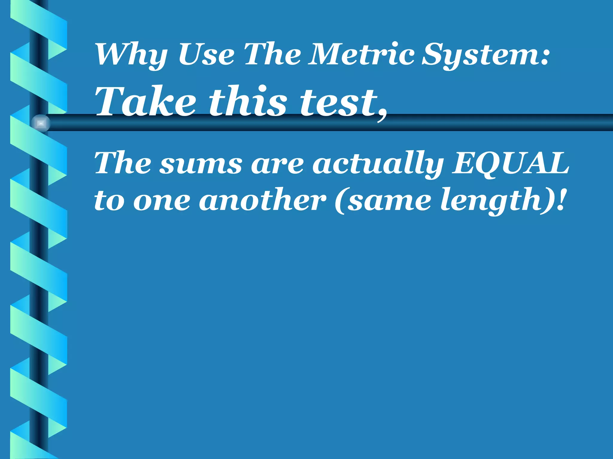 Take this test, The sums are actually EQUAL to one another (same length)! Why Use The Metric System: 