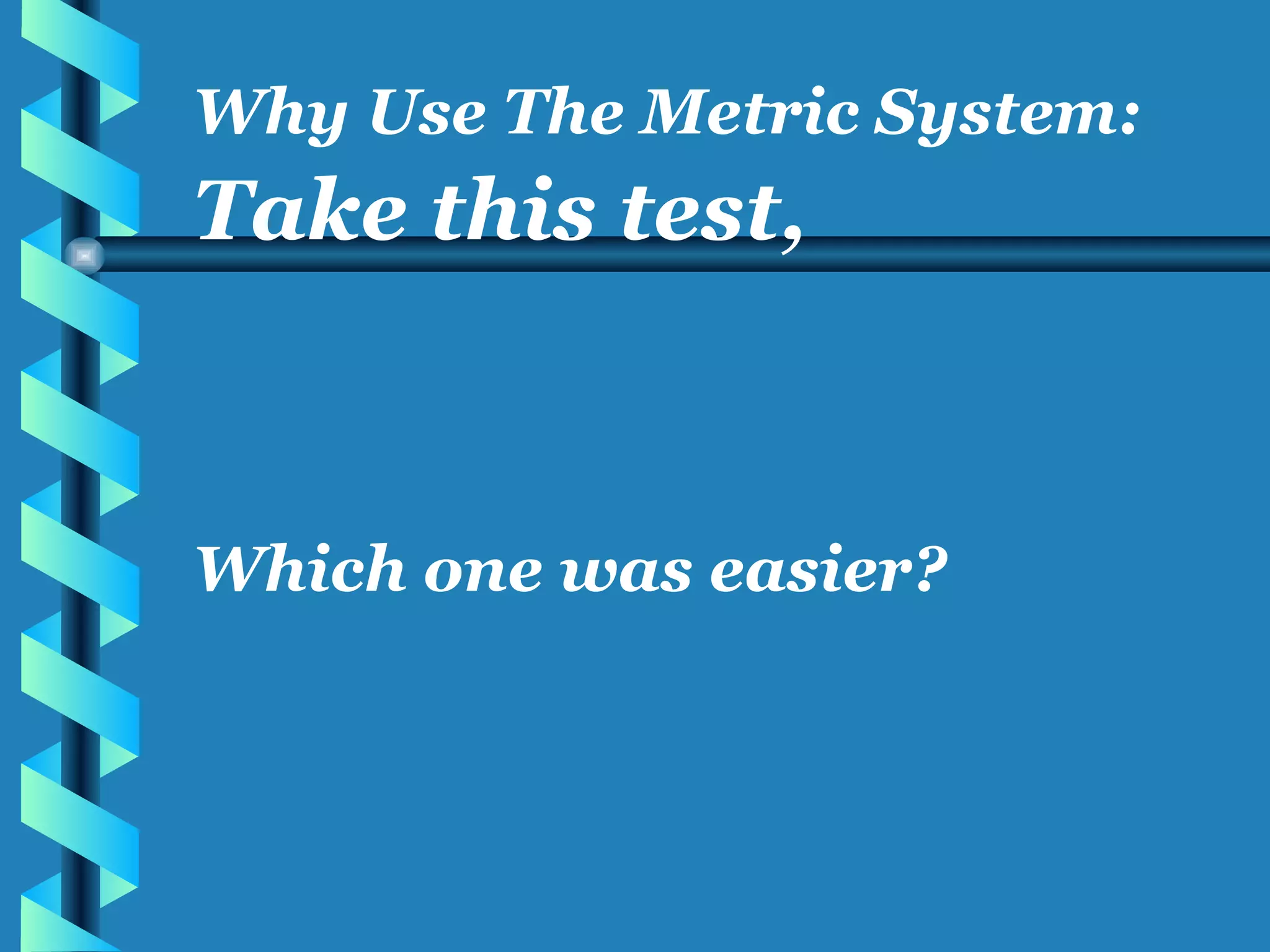 Take this test, Which one was easier? Why Use The Metric System: 