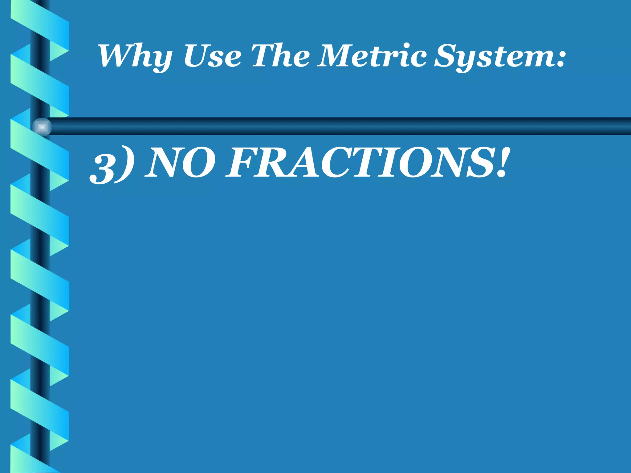 3) NO FRACTIONS! Why Use The Metric System: 