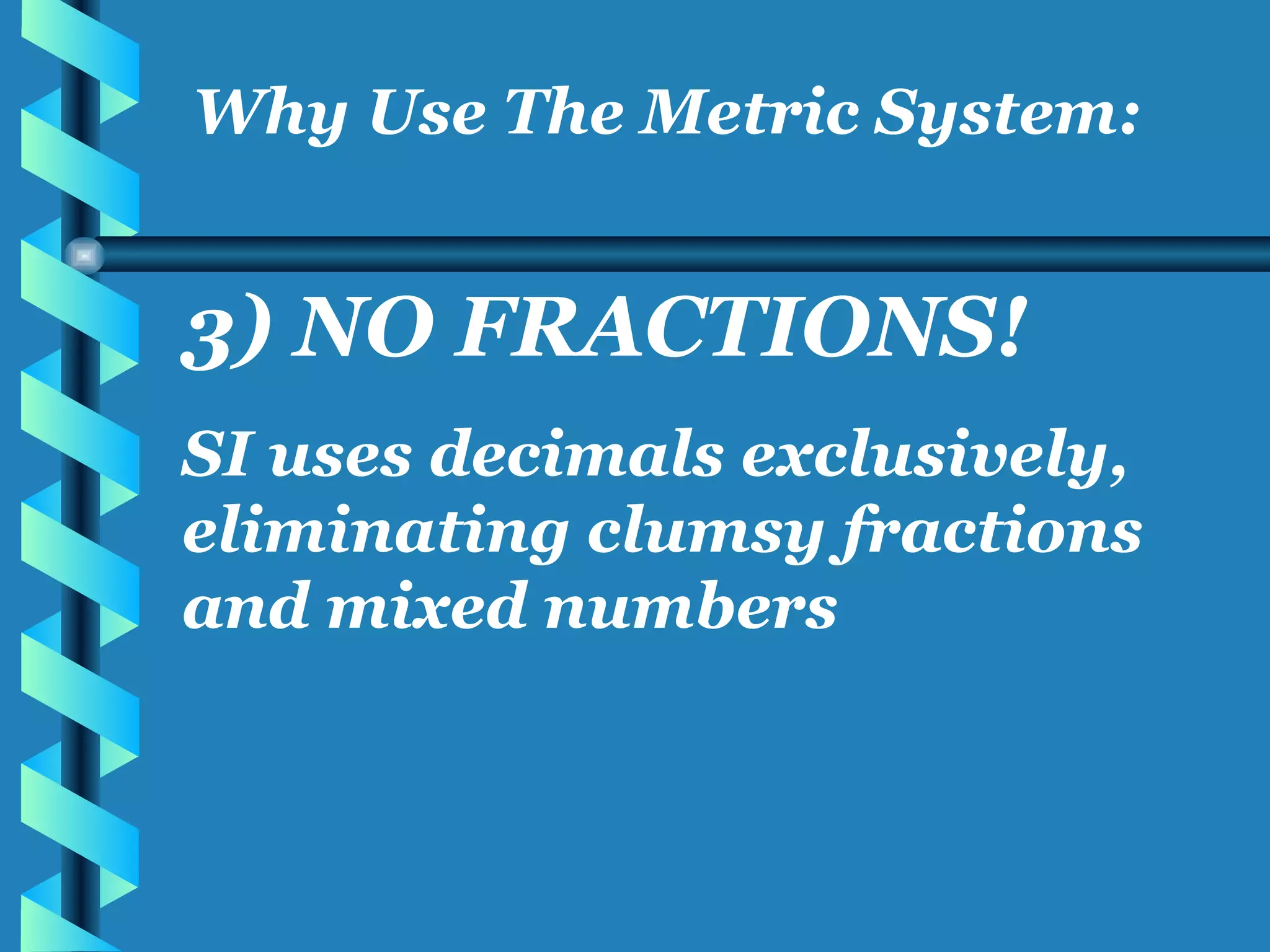 3) NO FRACTIONS! SI uses decimals exclusively, eliminating clumsy fractions and mixed numbers Why Use The Metric System: 