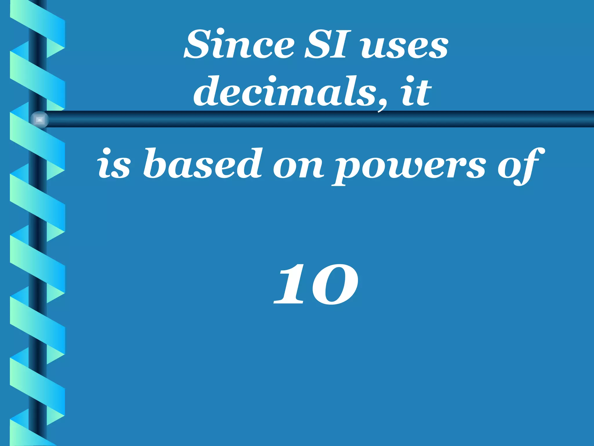 Since SI uses decimals, it  is based on powers of 10 