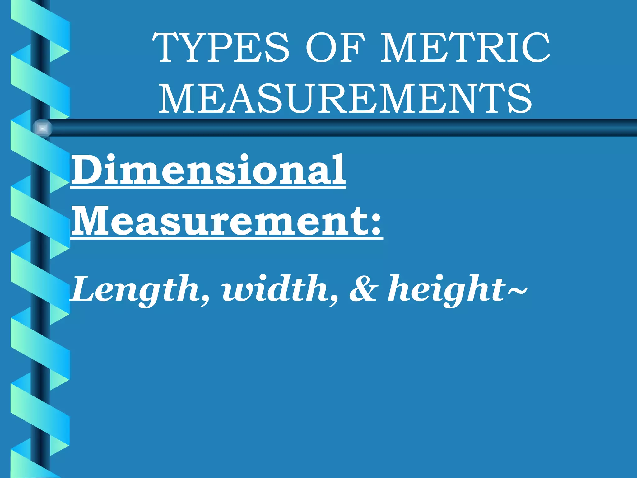 TYPES OF METRIC MEASUREMENTS Dimensional Measurement: Length, width, & height~ 