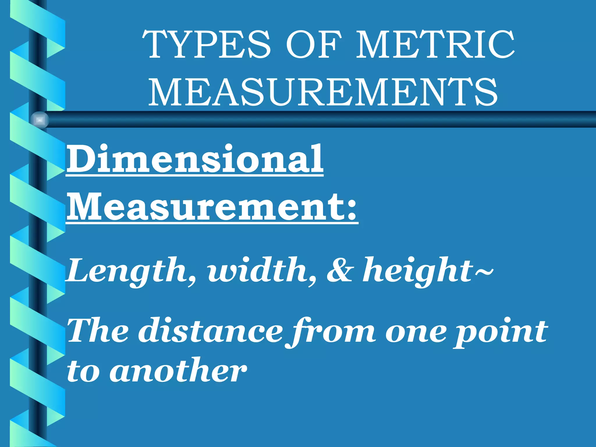 TYPES OF METRIC MEASUREMENTS Dimensional Measurement: Length, width, & height~ The distance from one point to another 
