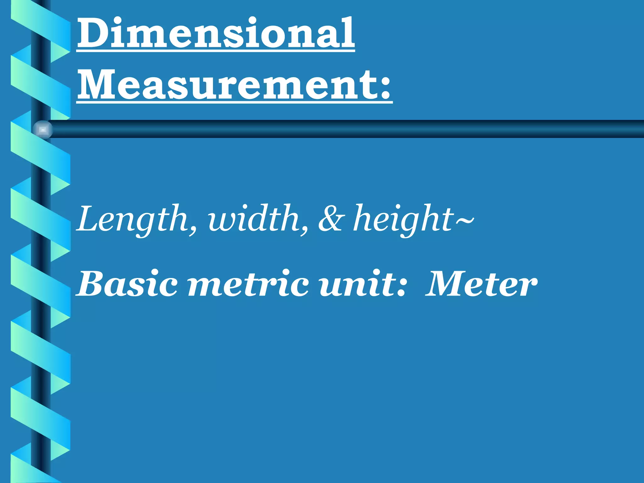 Dimensional Measurement: Length, width, & height~ Basic metric unit:  Meter 