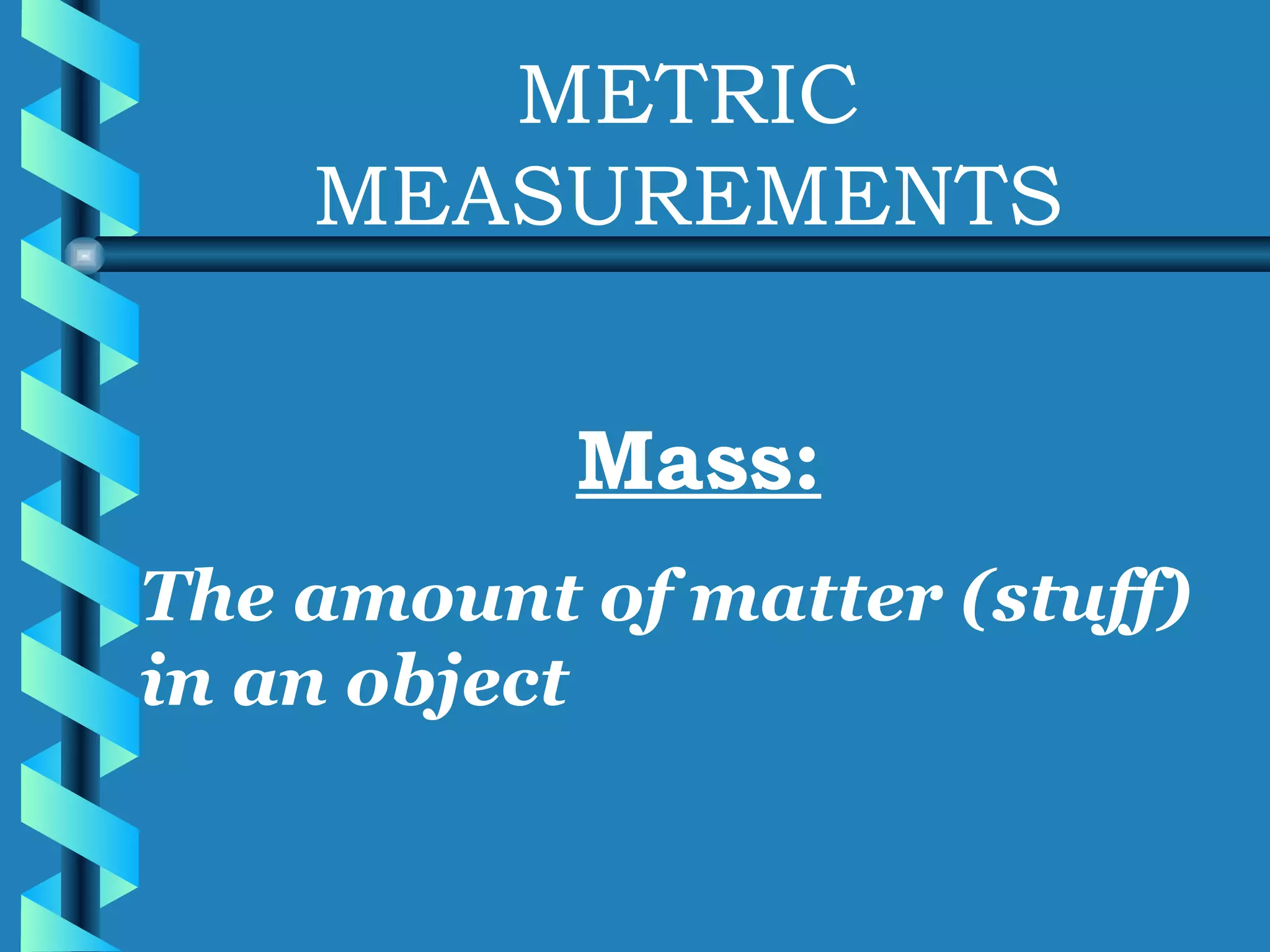 METRIC MEASUREMENTS Mass: The amount of matter (stuff) in an object 