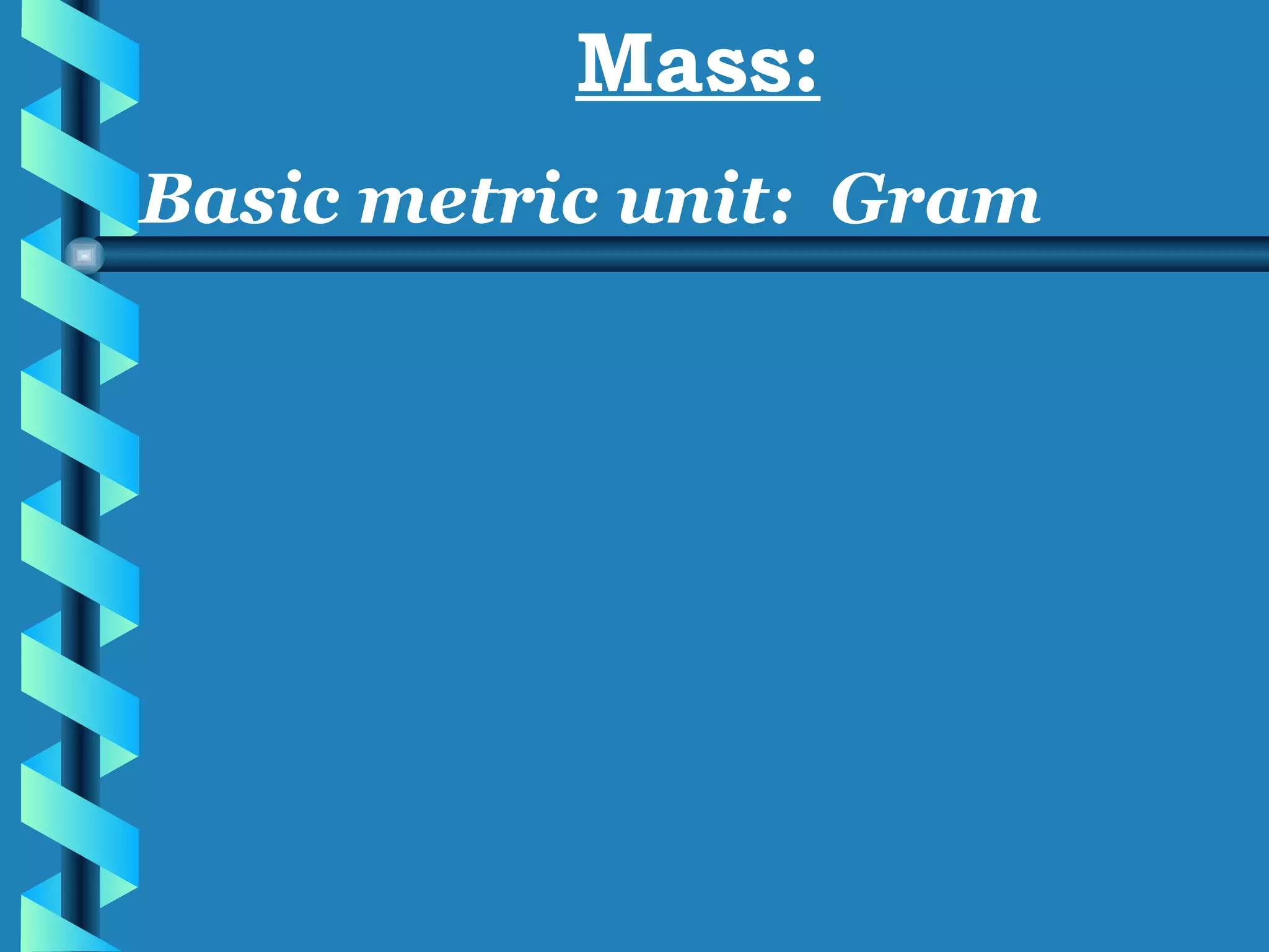 Mass: Basic metric unit:  Gram  