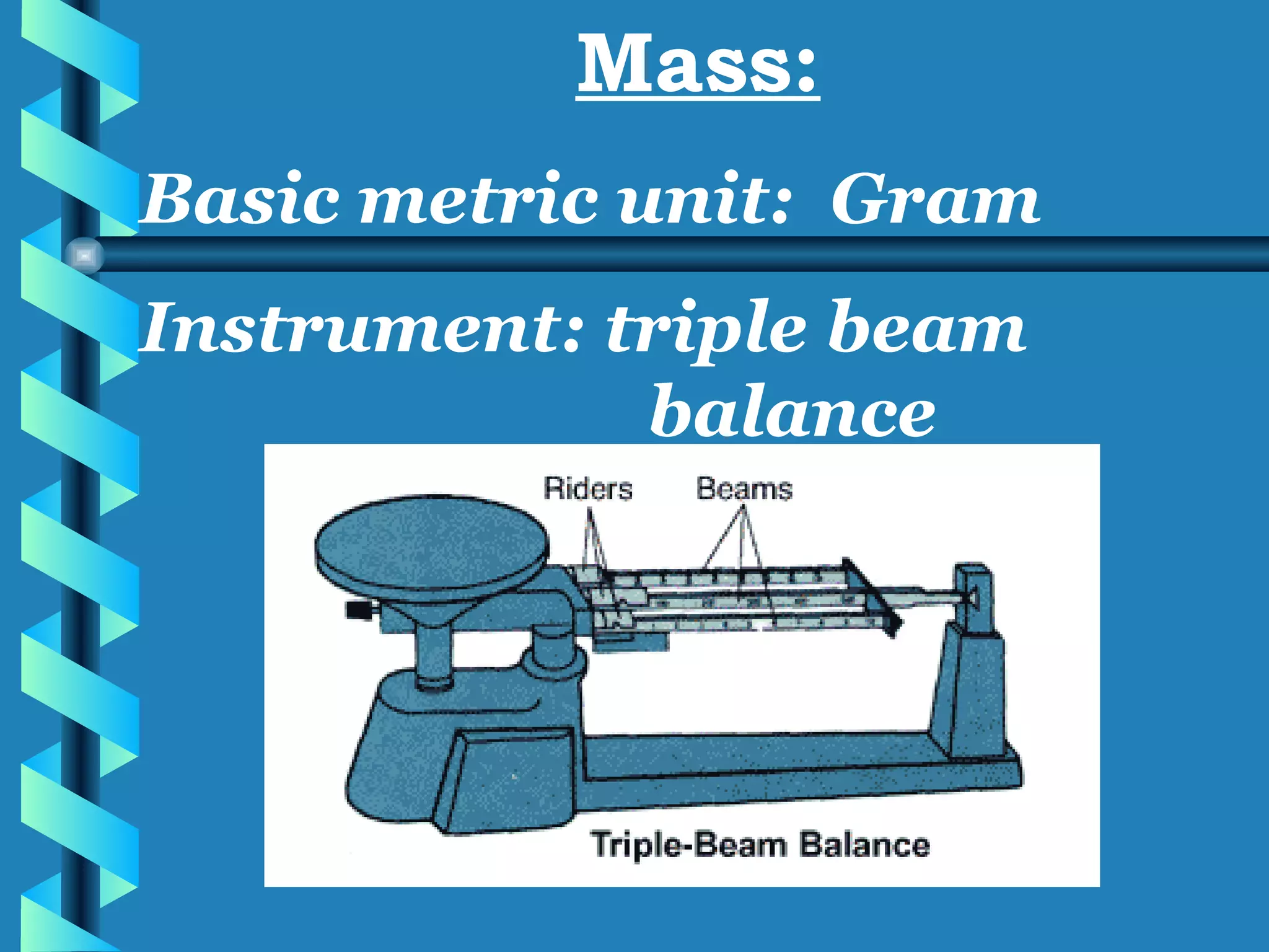 Mass: Basic metric unit:  Gram  Instrument: triple beam  balance 