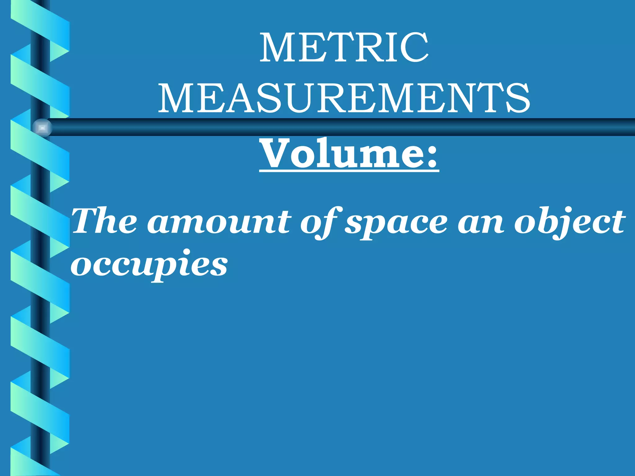 METRIC MEASUREMENTS Volume: The amount of space an object occupies 