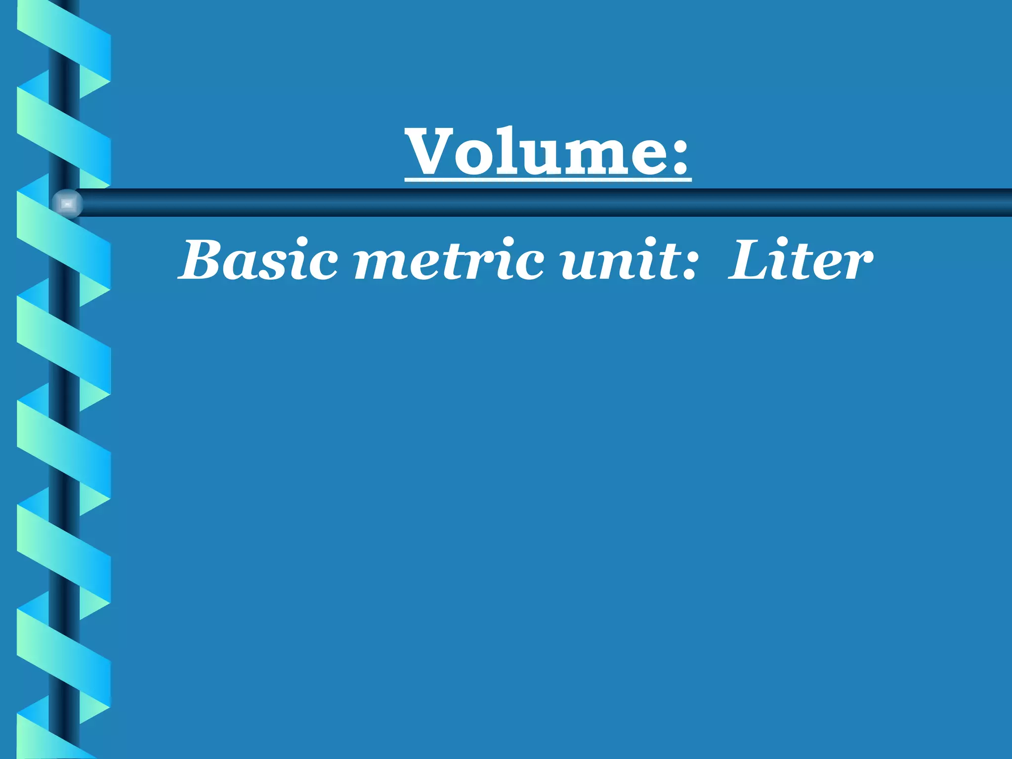 Volume: Basic metric unit:  Liter 