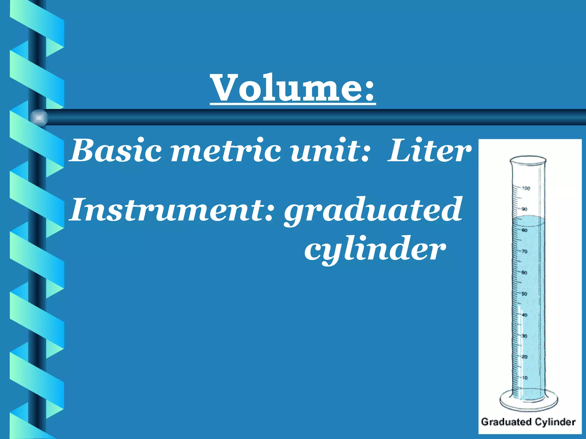 Volume: Basic metric unit:  Liter Instrument: graduated  cylinder 