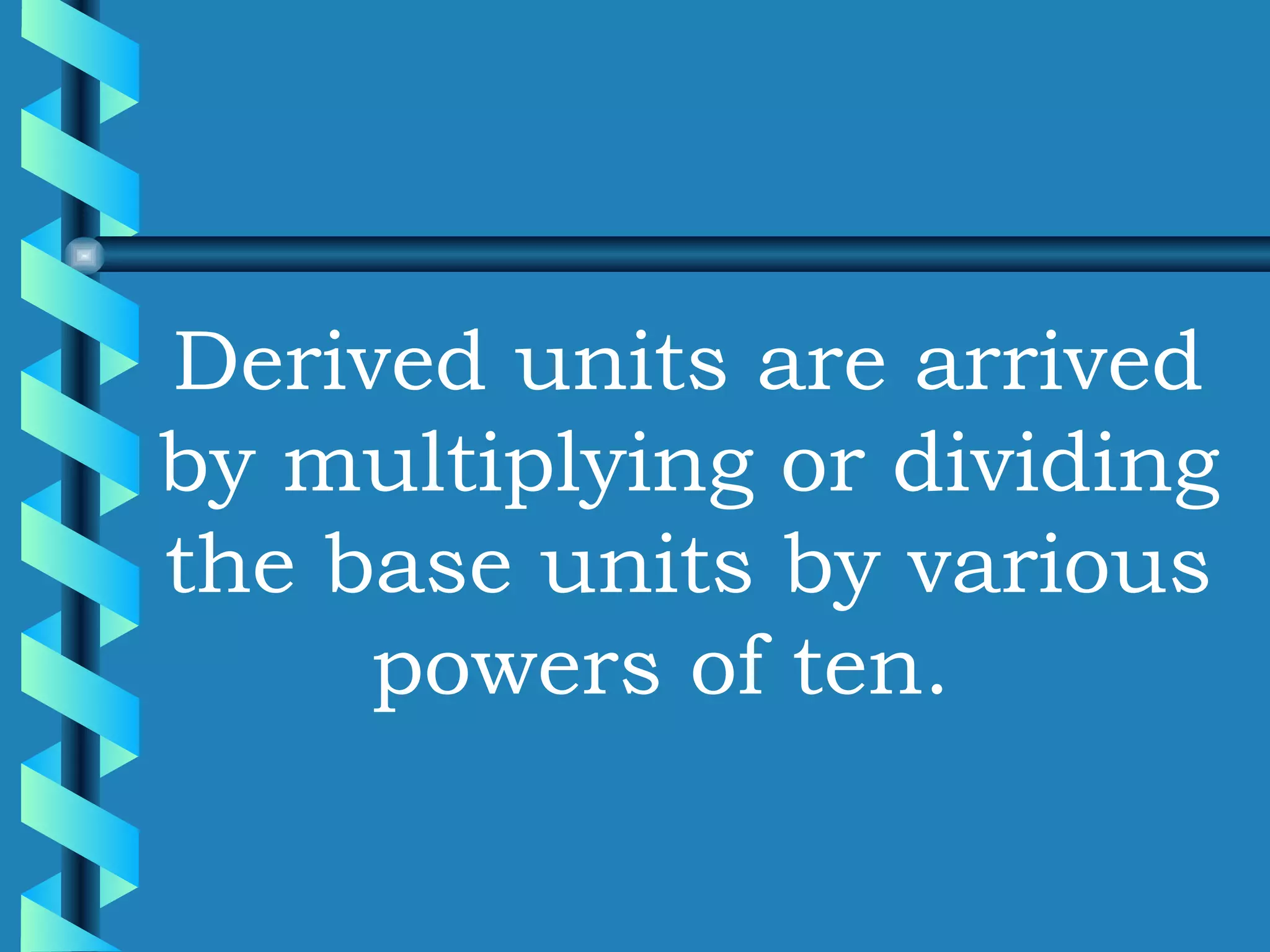 Derived units are arrived by multiplying or dividing the base units by various powers of ten.  