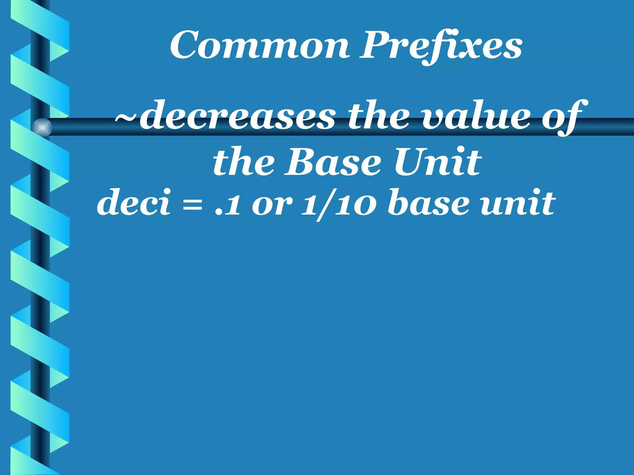 deci = .1 or 1/10 base unit Common Prefixes ~decreases the value of the Base Unit 