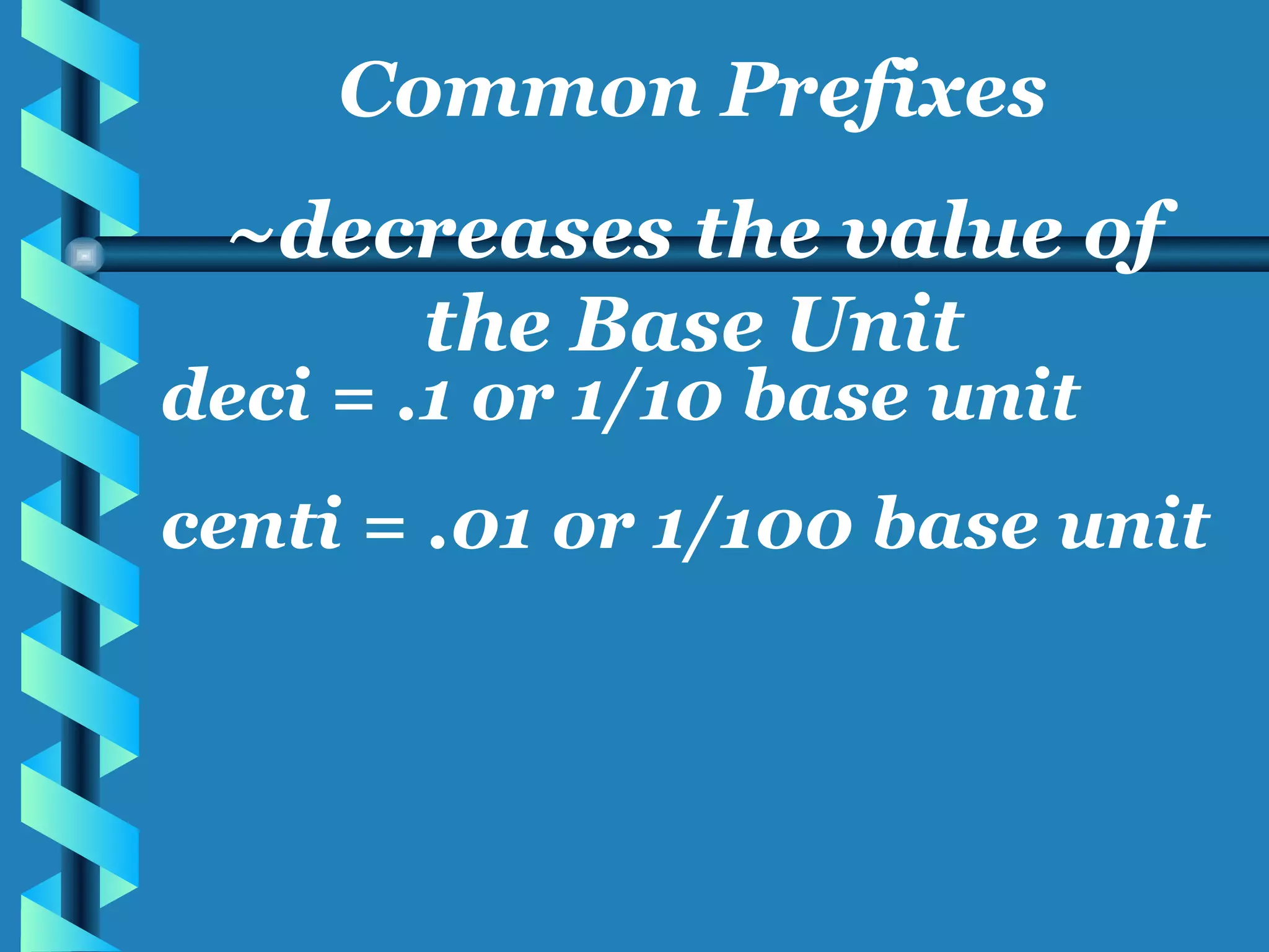 deci = .1 or 1/10 base unit centi = .01 or 1/100 base unit Common Prefixes ~decreases the value of the Base Unit 