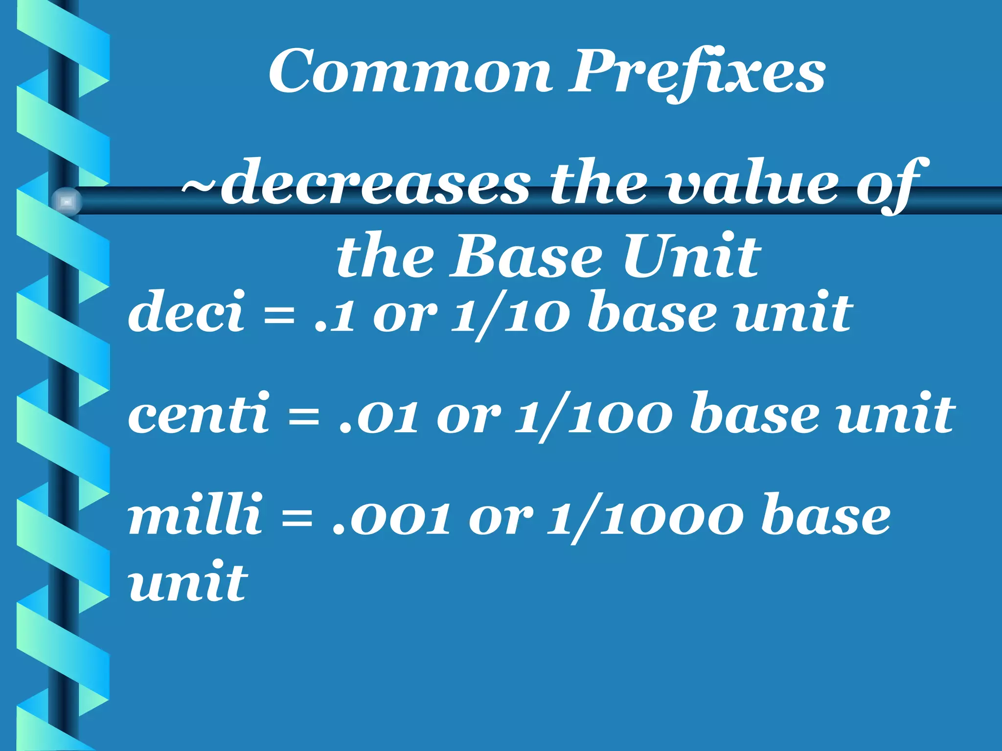 deci = .1 or 1/10 base unit centi = .01 or 1/100 base unit milli = .001 or 1/1000 base unit Common Prefixes ~decreases the value of the Base Unit 