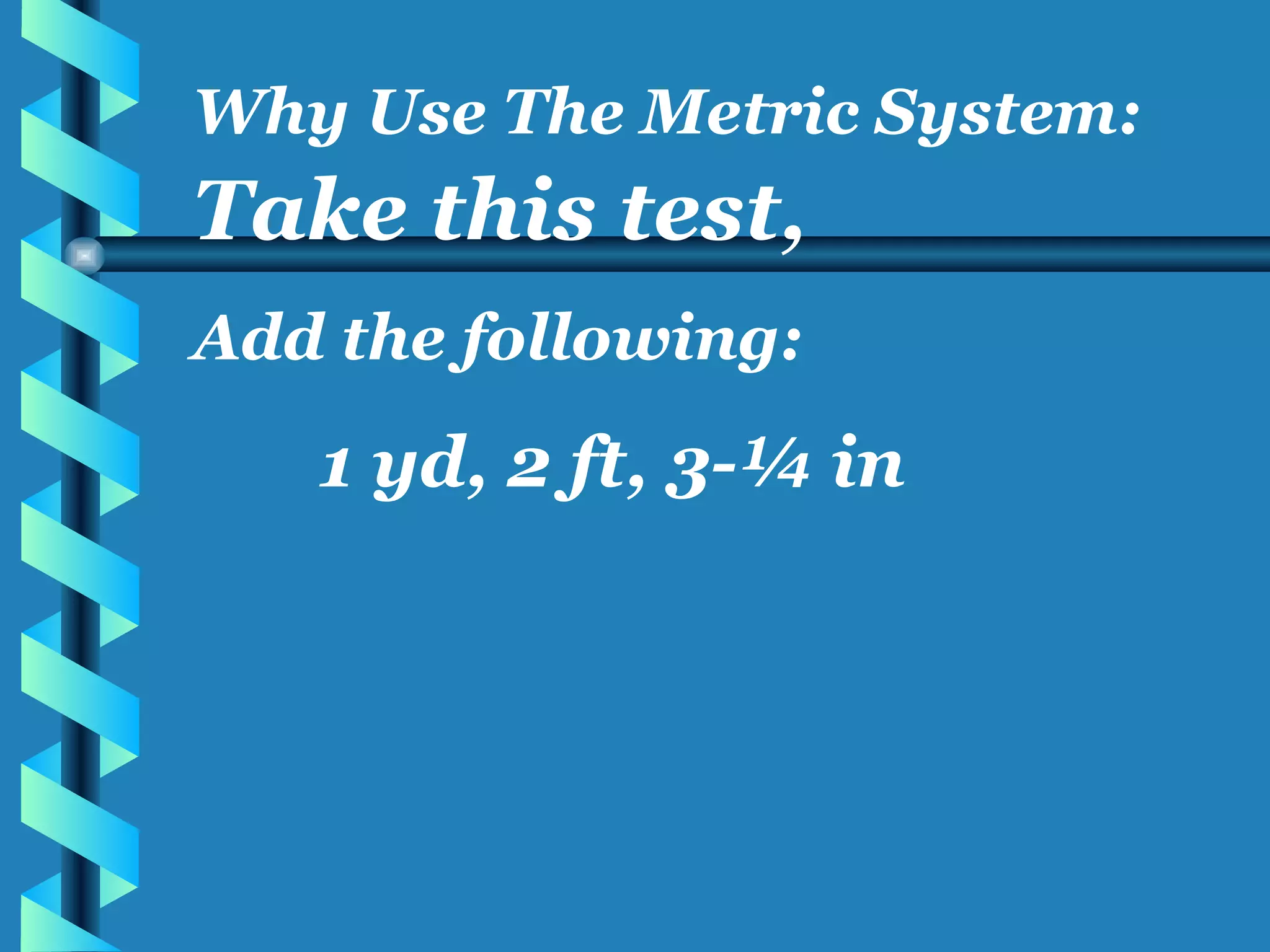 Take this test, Add the following: 1 yd, 2 ft, 3-¼ in Why Use The Metric System: 