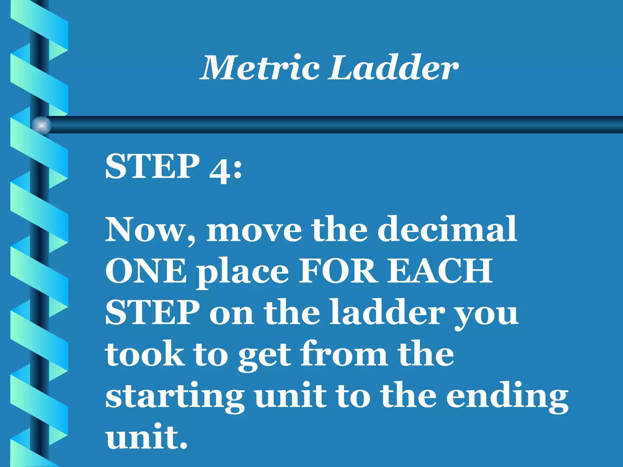 Metric Ladder STEP 4: Now, move the decimal ONE place FOR EACH STEP on the ladder you took to get from the starting unit to the ending unit. 