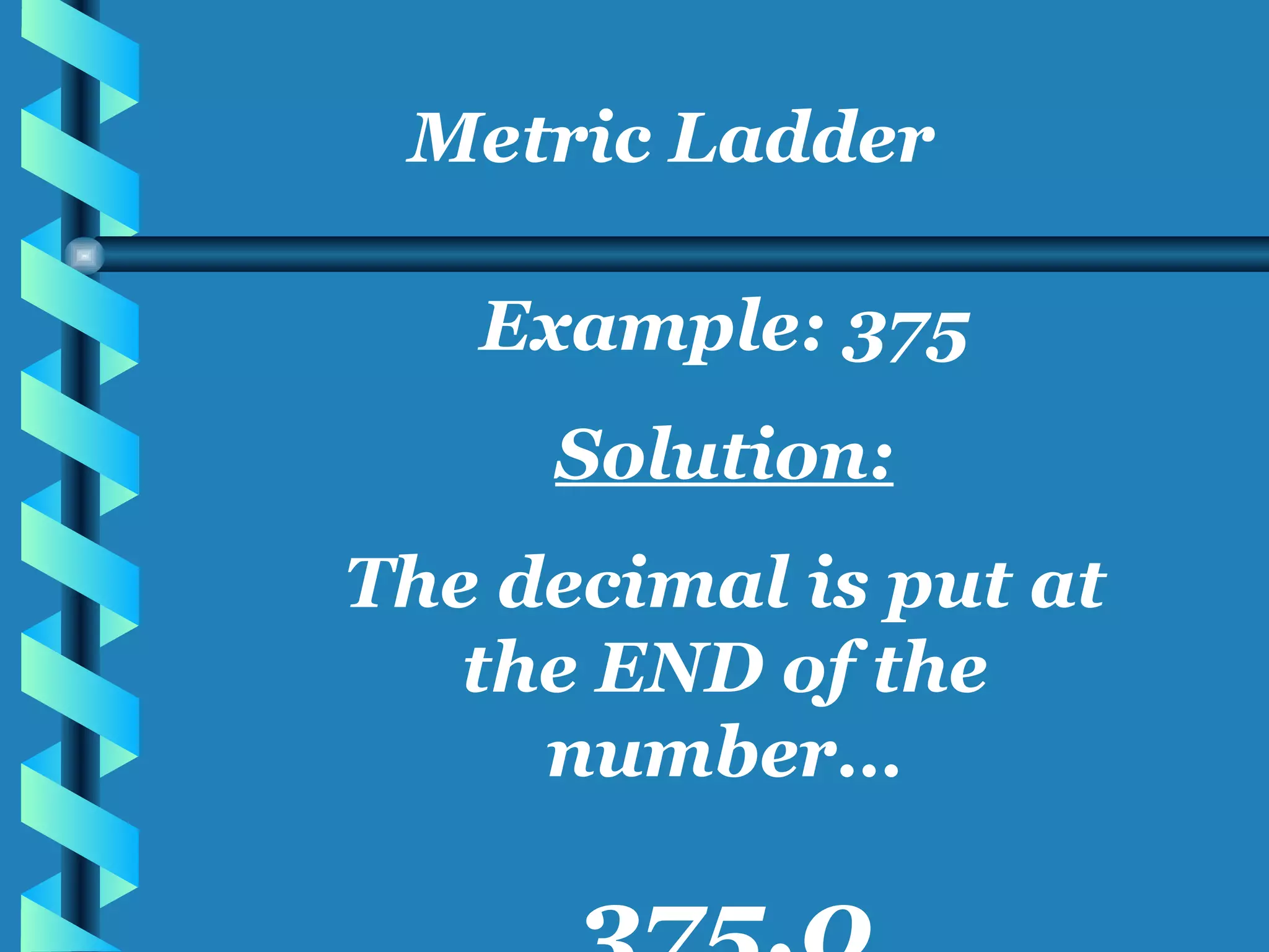 Metric Ladder Example: 375 Solution: The decimal is put at the END of the number… 375.0 