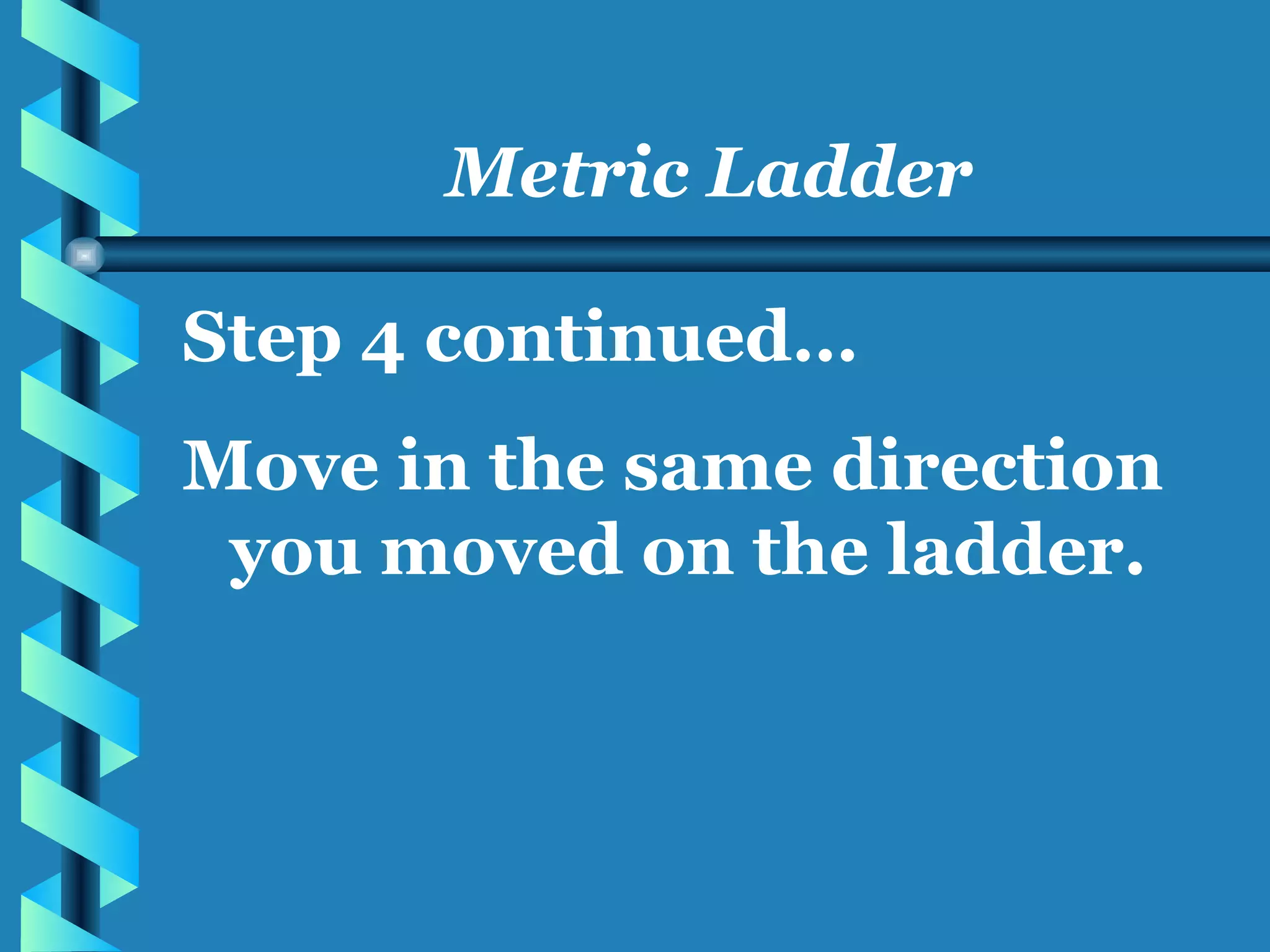 Metric Ladder Step 4 continued… Move in the same direction you moved on the ladder.  